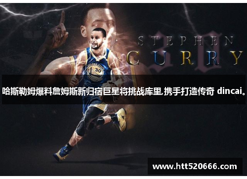 哈斯勒姆爆料詹姆斯新归宿巨星将挑战库里,携手打造传奇 dincai。