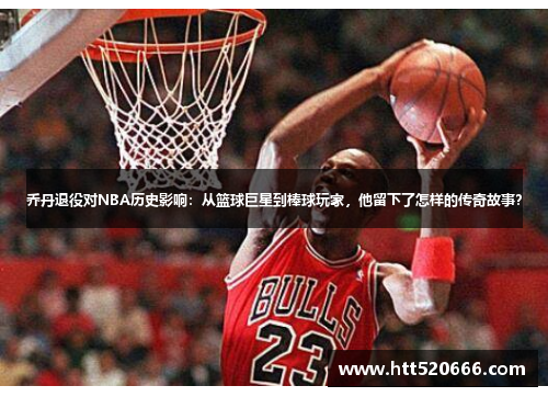 乔丹退役对NBA历史影响：从篮球巨星到棒球玩家，他留下了怎样的传奇故事？