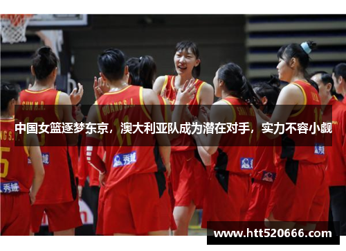 中国女篮逐梦东京，澳大利亚队成为潜在对手，实力不容小觑